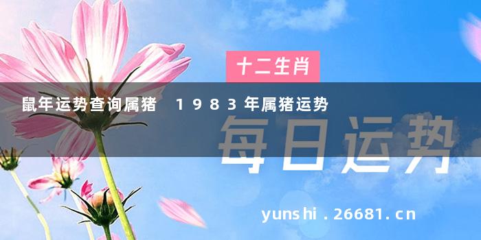 鼠年运势查询属猪 1983年属猪运势